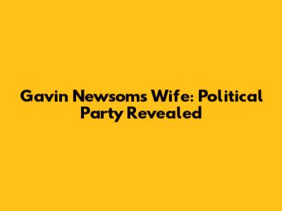 Gavin Newsom's Wife: Political Party Revealed
