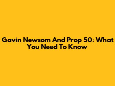 Gavin Newsom And Prop 50: What You Need To Know