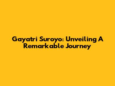 Gayatri Suroyo: Unveiling A Remarkable Journey