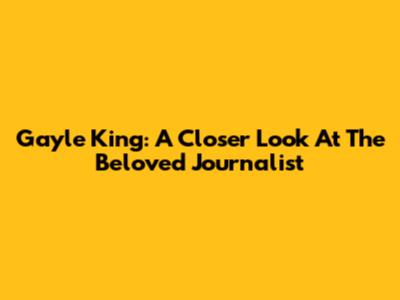 Gayle King: A Closer Look At The Beloved Journalist