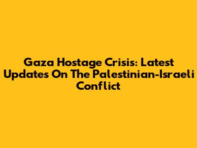 Gaza Hostage Crisis: Latest Updates On The Palestinian-Israeli Conflict