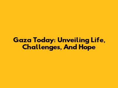 Gaza Today: Unveiling Life, Challenges, And Hope