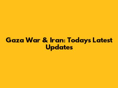 Gaza War & Iran: Today's Latest Updates