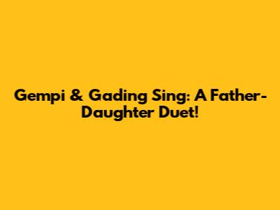 Gempi & Gading Sing: A Father-Daughter Duet!