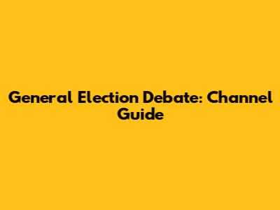 General Election Debate: Channel Guide