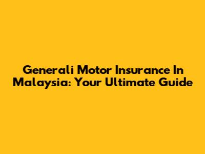 Generali Motor Insurance In Malaysia: Your Ultimate Guide