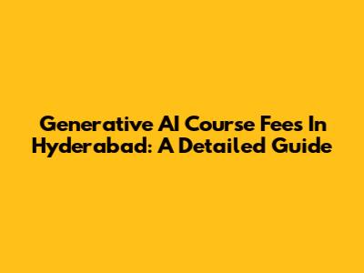 Generative AI Course Fees In Hyderabad: A Detailed Guide