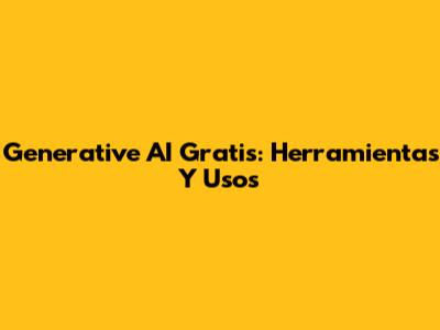 Generative AI Gratis: Herramientas Y Usos
