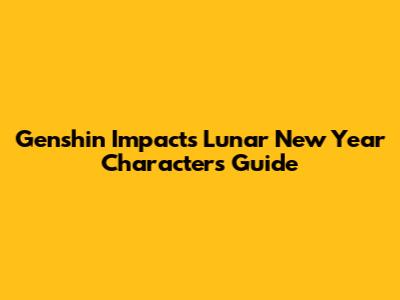 Genshin Impact's Lunar New Year Characters Guide