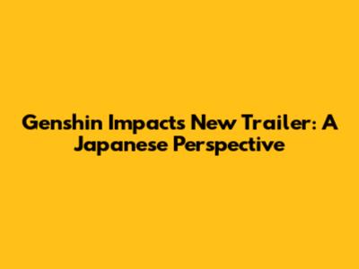 Genshin Impact's New Trailer: A Japanese Perspective