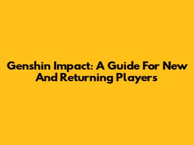 Genshin Impact: A Guide For New And Returning Players
