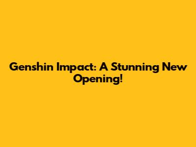 Genshin Impact: A Stunning New Opening!