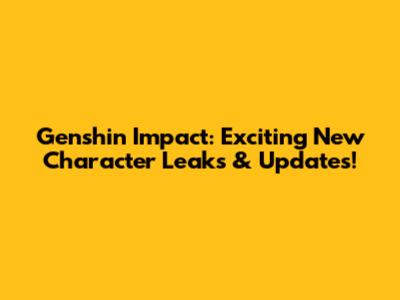 Genshin Impact: Exciting New Character Leaks & Updates!