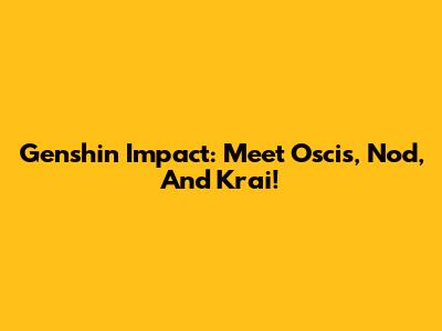 Genshin Impact: Meet Oscis, Nod, And Krai!