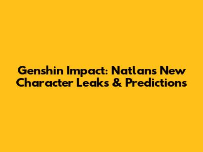 Genshin Impact: Natlan's New Character Leaks & Predictions