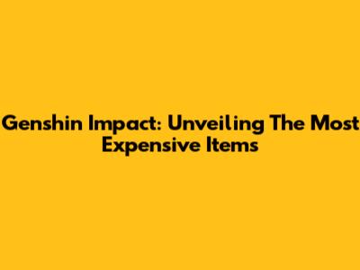 Genshin Impact: Unveiling The Most Expensive Items