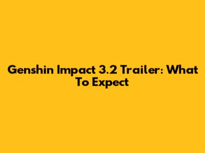 Genshin Impact 3.2 Trailer: What To Expect