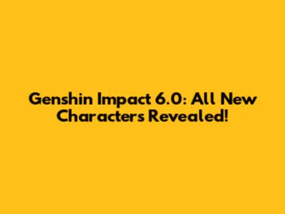 Genshin Impact 6.0: All New Characters Revealed!