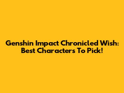 Genshin Impact Chronicled Wish: Best Characters To Pick!