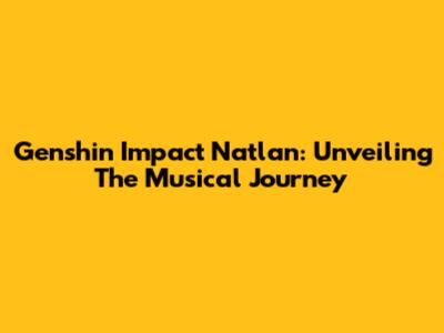 Genshin Impact Natlan: Unveiling The Musical Journey