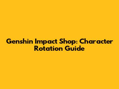 Genshin Impact Shop: Character Rotation Guide