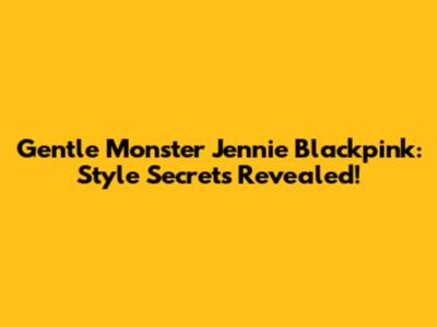 Gentle Monster Jennie Blackpink: Style Secrets Revealed!
