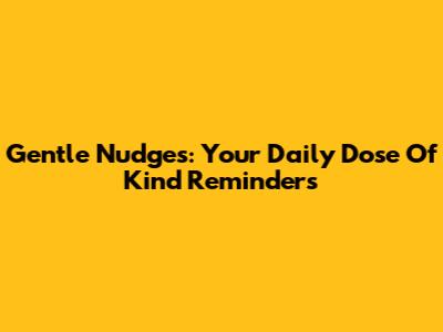 Gentle Nudges: Your Daily Dose Of Kind Reminders