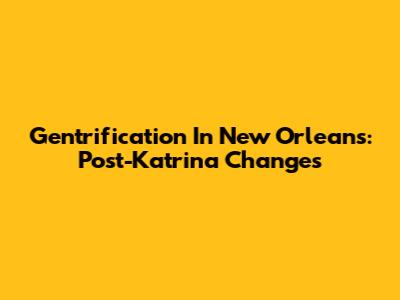 Gentrification In New Orleans: Post-Katrina Changes