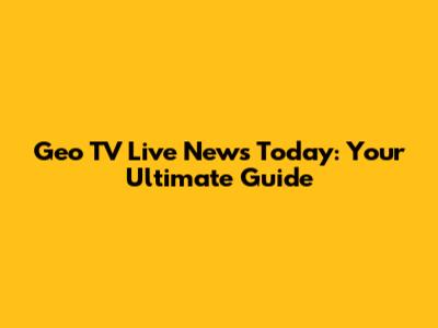 Geo TV Live News Today: Your Ultimate Guide