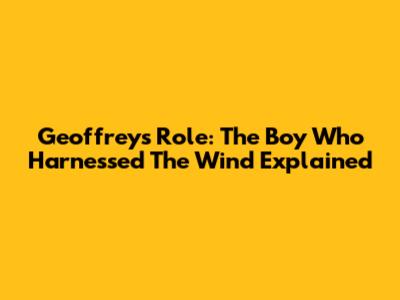 Geoffrey's Role: The Boy Who Harnessed The Wind Explained