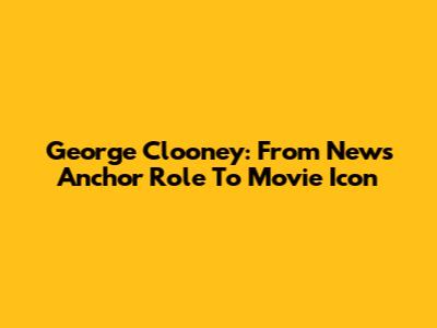 George Clooney: From News Anchor Role To Movie Icon