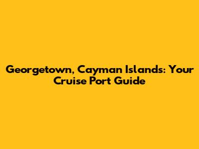 Georgetown, Cayman Islands: Your Cruise Port Guide