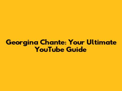 Georgina Chante: Your Ultimate YouTube Guide