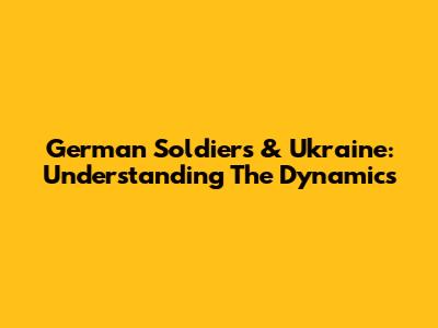 German Soldiers & Ukraine: Understanding The Dynamics
