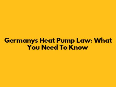 Germany's Heat Pump Law: What You Need To Know