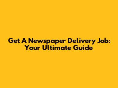 Get A Newspaper Delivery Job: Your Ultimate Guide