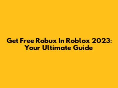 Get Free Robux In Roblox 2023: Your Ultimate Guide