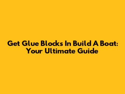 Get Glue Blocks In Build A Boat: Your Ultimate Guide