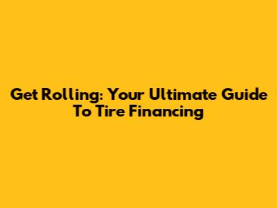 Get Rolling: Your Ultimate Guide To Tire Financing