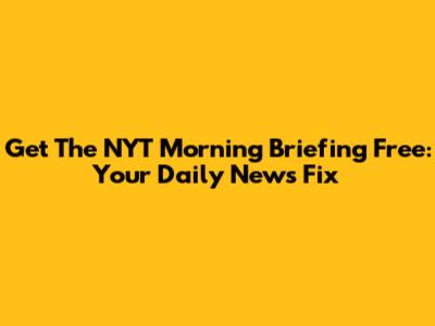 Get The NYT Morning Briefing Free: Your Daily News Fix