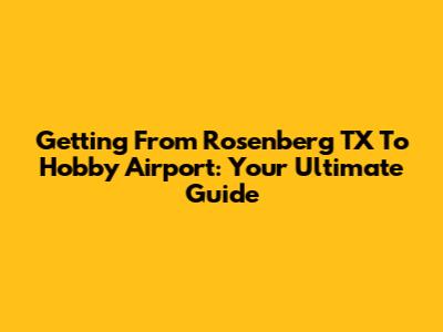 Getting From Rosenberg TX To Hobby Airport: Your Ultimate Guide