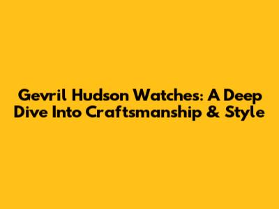 Gevril Hudson Watches: A Deep Dive Into Craftsmanship & Style