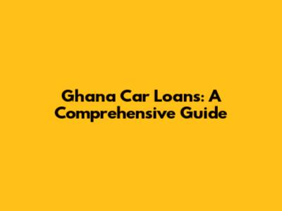 Ghana Car Loans: A Comprehensive Guide