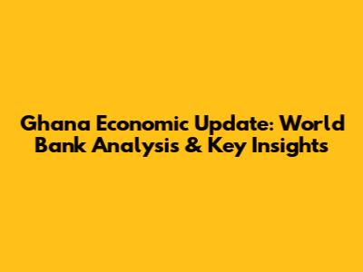 Ghana Economic Update: World Bank Analysis & Key Insights