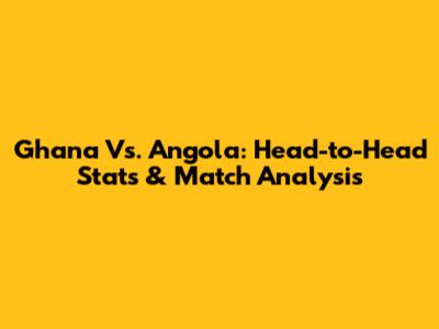 Ghana Vs. Angola: Head-to-Head Stats & Match Analysis