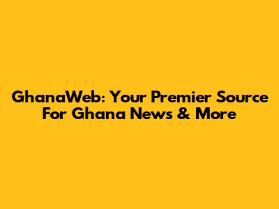 GhanaWeb: Your Premier Source For Ghana News & More