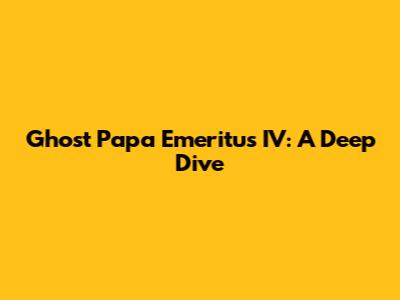 Ghost Papa Emeritus IV: A Deep Dive