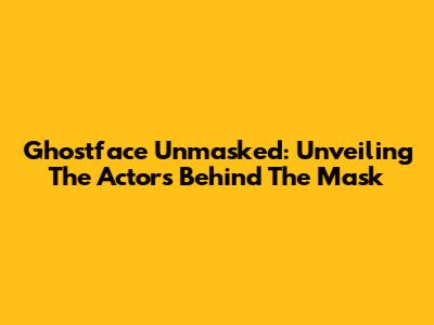 Ghostface Unmasked: Unveiling The Actors Behind The Mask