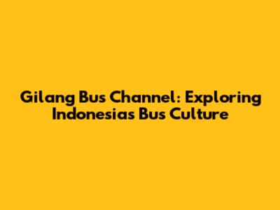 Gilang Bus Channel: Exploring Indonesia's Bus Culture
