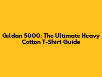 Gildan 5000: The Ultimate Heavy Cotton T-Shirt Guide